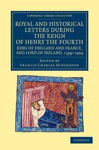 Cover image for Royal and Historical Letters during the Reign of Henry the Fourth, King of England and France, and Lord of Ireland, 1399-1404