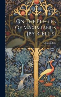 Cover image for On The Elegies Of Maximianus [by R. Ellis]