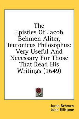 The Epistles of Jacob Behmen Aliter, Teutonicus Philosophus: Very Useful and Necessary for Those That Read His Writings (1649)