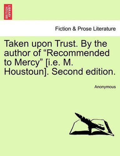 Cover image for Taken Upon Trust. by the Author of  Recommended to Mercy  [I.E. M. Houstoun]. Second Edition.