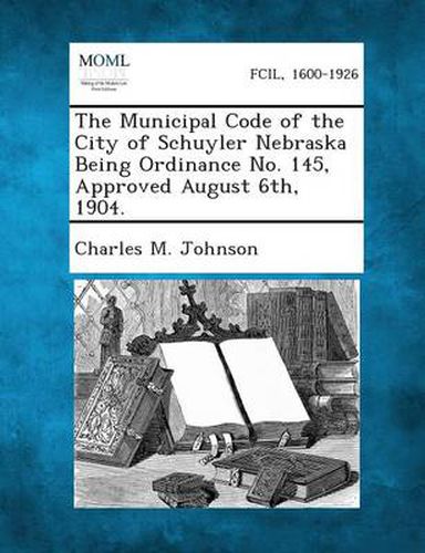 Cover image for The Municipal Code of the City of Schuyler Nebraska Being Ordinance No. 145, Approved August 6th, 1904.