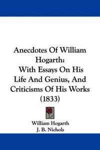 Cover image for Anecdotes Of William Hogarth: With Essays On His Life And Genius, And Criticisms Of His Works (1833)