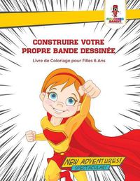 Cover image for Construire Votre Propre Bande Dessinee: Livre de Coloriage pour Filles 6 Ans