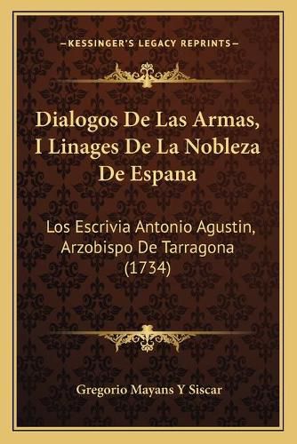 Cover image for Dialogos de Las Armas, I Linages de La Nobleza de Espana: Los Escrivia Antonio Agustin, Arzobispo de Tarragona (1734)