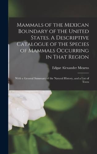 Mammals of the Mexican Boundary of the United States. A Descriptive Catalogue of the Species of Mammals Occurring in That Region; With a General Summary of the Natural History, and a List of Trees