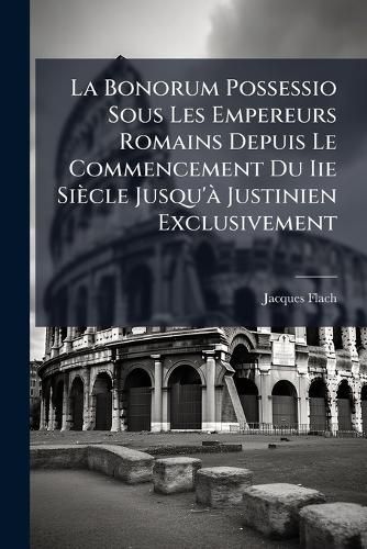 Cover image for Bonorum Possessio Sous Les Empereurs Romains Depuis Le Commencement Du IIe Siecle Jusqu' Justinien Exclusivement