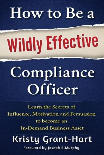 How to be a Wildly Effective Compliance Officer: Learn the Secrets of Influence, Motivation and Persvasion to Become an in-Demand Business Asset