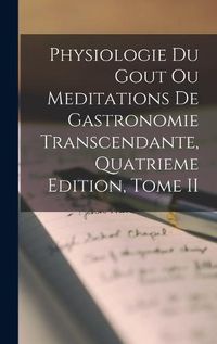 Cover image for Physiologie Du Gout Ou Meditations De Gastronomie Transcendante, Quatrieme Edition, Tome II