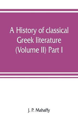 A history of classical Greek literature (Volume II) Part I.