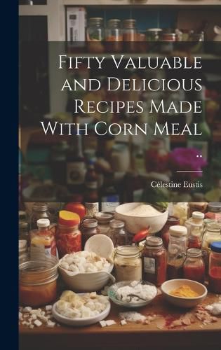 Cover image for Fifty Valuable and Delicious Recipes Made With Corn Meal ..