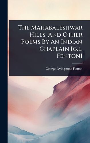 Cover image for The Mahabaleshwar Hills, And Other Poems By An Indian Chaplain [g.l. Fenton]