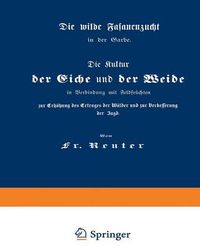 Cover image for Die Kultur Der Eiche Und Der Weide in Verbindung Mit Feldfruchten Zur Erhoehung Des Ertrages Der Walder Und Zur Verbesserung Der Jagd: Die Wilde Fasanenzucht in Der Garbe