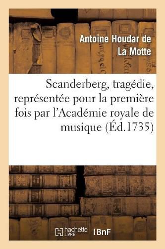 Cover image for Scanderberg, Tragedie, Representee Pour La Premiere Fois Par l'Academie Royale de Musique: ; Le Jeudy Vingt-Sept Octobre 1735