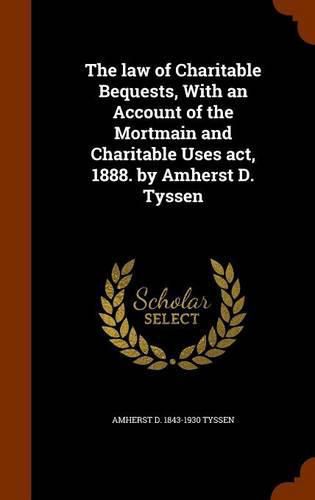 Cover image for The Law of Charitable Bequests, with an Account of the Mortmain and Charitable Uses ACT, 1888. by Amherst D. Tyssen