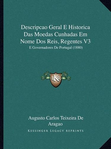 Descripcao Geral E Historica Das Moedas Cunhadas Em Nome DOS Reis, Regentes V3: E Governadores de Portugal (1880)