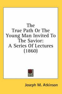 Cover image for The True Path or the Young Man Invited to the Savior: A Series of Lectures (1860)