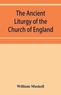 Cover image for The ancient liturgy of the Church of England, according to the uses of Sarum, York, Hereford, and Bangor, and the Roman liturgy arranged in parallel columns with preface and notes