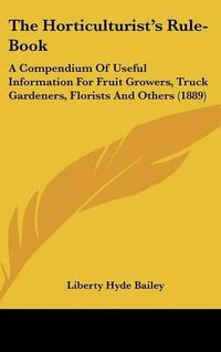 Cover image for The Horticulturist's Rule-Book: A Compendium of Useful Information for Fruit Growers, Truck Gardeners, Florists and Others (1889)