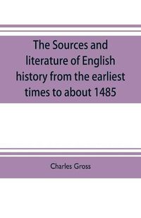 Cover image for The sources and literature of English history from the earliest times to about 1485