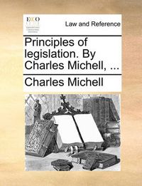 Cover image for Principles of Legislation. by Charles Michell, ...