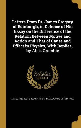 Cover image for Letters From Dr. James Gregory of Edinburgh, in Defence of His Essay on the Difference of the Relation Between Motive and Action and That of Cause and Effect in Physics, With Replies, by Alex. Crombie