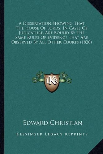 A Dissertation Showing That the House of Lords, in Cases of Judicature, Are Bound by the Same Rules of Evidence That Are Observed by All Other Courts (1820)