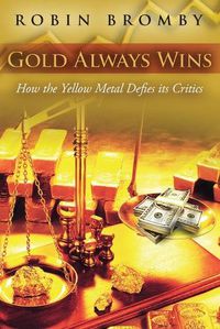 Cover image for Gold Always Wins: How the Yellow Metal Defies its Critics