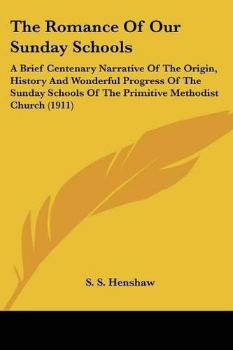 Cover image for The Romance of Our Sunday Schools: A Brief Centenary Narrative of the Origin, History and Wonderful Progress of the Sunday Schools of the Primitive Methodist Church (1911)