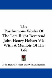 Cover image for The Posthumous Works of the Late Right Reverend John Henry Hobart V1: With a Memoir of His Life