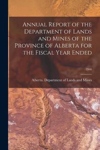 Cover image for Annual Report of the Department of Lands and Mines of the Province of Alberta for the Fiscal Year Ended; 1946