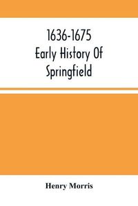 Cover image for 1636-1675; Early History Of Springfield: An Address Delivered October 16, 1875, On The Two Hundredth Anniversary Of The Burning Of The Town By The Indians