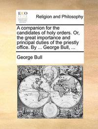 Cover image for A Companion for the Candidates of Holy Orders. Or, the Great Importance and Principal Duties of the Priestly Office. by ... George Bull, ...