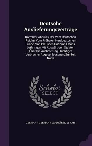 Deutsche Auslieferungsvertrage: Korrekter Abdruck Der Vom Deutschen Reiche, Vom Fruheren Norddeutschen Bunde, Von Preussen Und Von Elsass-Lothringen Mit Auswartigen Staaten Uber Die Auslieferung Fluchtiger Verbrecher Abgeschlossenen, Zur Zeit Noch