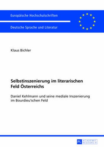 Selbstinszenierung Im Literarischen Feld Oesterreichs: Daniel Kehlmann Und Seine Mediale Inszenierung Im Bourdieu'schen Feld
