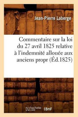 Cover image for Commentaire Sur La Loi Du 27 Avril 1825 Relative A l'Indemnite Allouee Aux Anciens Propr (Ed.1825)