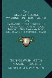 Cover image for The Diary of George Washington, from 1789 to 1791: Embracing the Opening of the First Congress, and His Tours Through New England, Long Island, and the Southern States (1860)