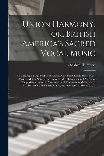 Cover image for Union Harmony, or, British America's Sacred Vocal Music [microform]: Comprising a Large Portion of Ancient Standard Church Tunes in the Various Metres Now in Use: Also, Modern European and American Compositions From the Most Approved Professors In...