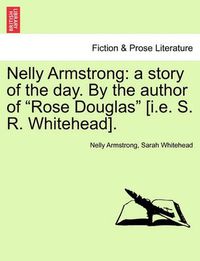 Cover image for Nelly Armstrong: A Story of the Day. by the Author of  Rose Douglas  [I.E. S. R. Whitehead]. Vol. I
