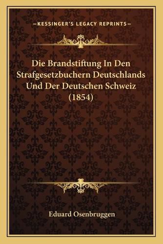 Cover image for Die Brandstiftung in Den Strafgesetzbuchern Deutschlands Und Der Deutschen Schweiz (1854)