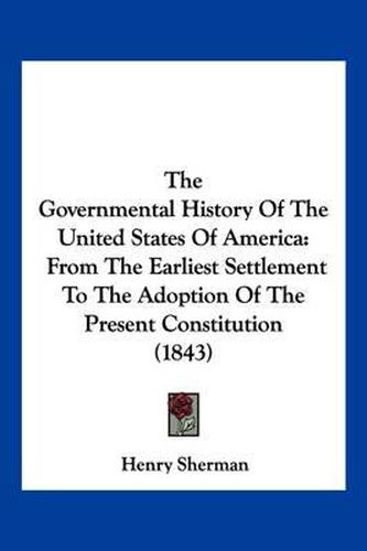 Cover image for The Governmental History of the United States of America: From the Earliest Settlement to the Adoption of the Present Constitution (1843)