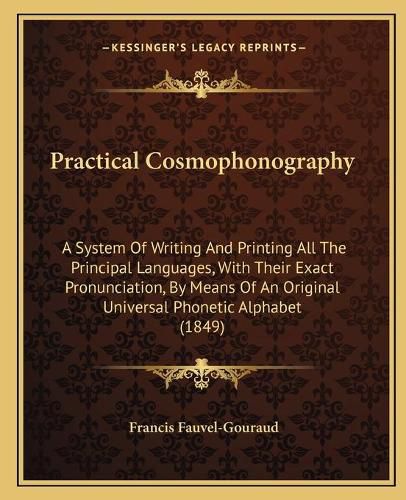 Practical Cosmophonography: A System of Writing and Printing All the Principal Languages, with Their Exact Pronunciation, by Means of an Original Universal Phonetic Alphabet (1849)