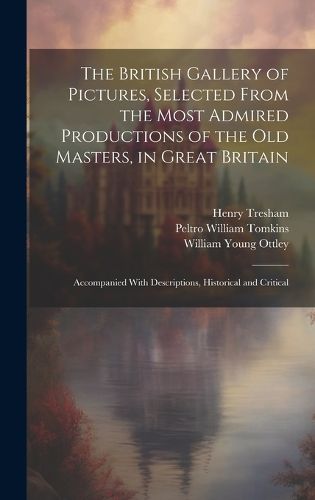 Cover image for The British Gallery of Pictures, Selected From the Most Admired Productions of the Old Masters, in Great Britain; Accompanied With Descriptions, Historical and Critical