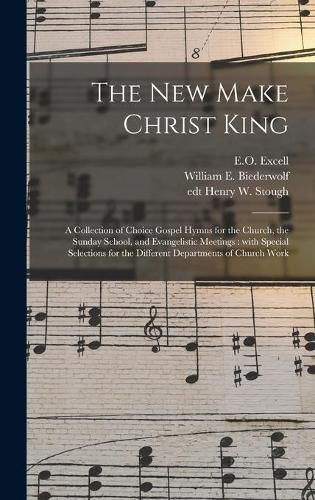 Cover image for The New Make Christ King; a Collection of Choice Gospel Hymns for the Church, the Sunday School, and Evangelistic Meetings: With Special Selections for the Different Departments of Church Work