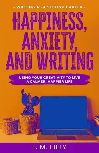 Happiness, Anxiety, and Writing: Using Your Creativity To Live A Calmer, Happier Life