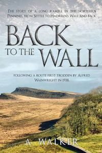 Cover image for Back to the Wall: The story of a long ramble in the northern Pennines, from Settle to Hadrian's Wall and back, following a route first trodden by Alfred Wainwright in 1938.