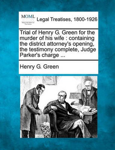 Cover image for Trial of Henry G. Green for the Murder of His Wife: Containing the District Attorney's Opening, the Testimony Complete, Judge Parker's Charge ...