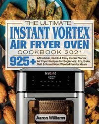 Cover image for The Ultimate Instant Vortex Air Fryer Oven Cookbook 2021: Affordable, Quick and Easy Instant Vortex Air Fryer Recipes for Beginners; Fry, Bake, Grill & Roast Most Wanted Family Meals