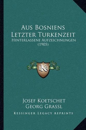 Cover image for Aus Bosniens Letzter Turkenzeit: Hinterlassene Aufzeichnungen (1905)