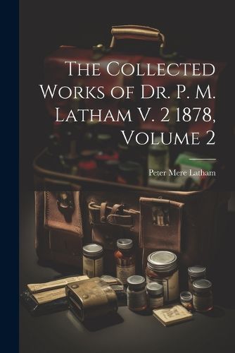 The Collected Works of Dr. P. M. Latham V. 2 1878, Volume 2