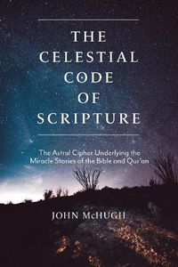 Cover image for The Celestial Code of Scripture: The Astral Cipher Underlying the Miracle Stories of the Bible and Qur'an